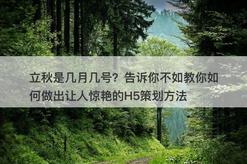 立秋是几月几号？告诉你不如教你如何做出让人惊艳的H5策划方法