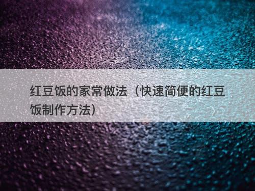 红豆饭的家常做法（快速简便的红豆饭制作方法）