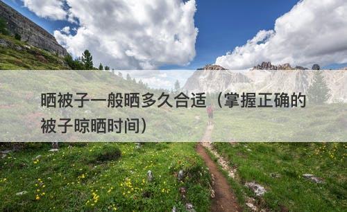 晒被子一般晒多久合适（掌握正确的被子晾晒时间）