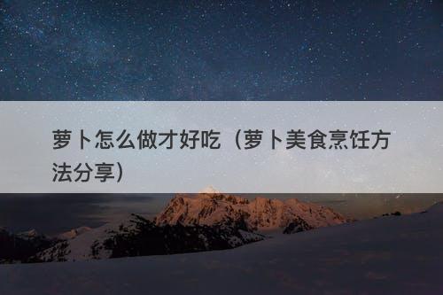萝卜怎么做才好吃（萝卜美食烹饪方法分享）