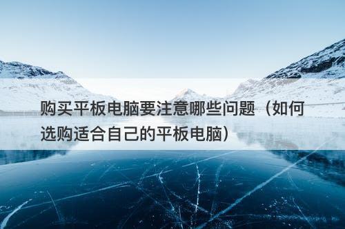 购买平板电脑要注意哪些问题（如何选购适合自己的平板电脑）