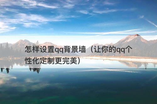 怎样设置qq背景墙（让你的qq个性化定制更完美）