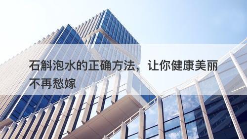 石斛泡水的正确方法，让你健康美丽不再愁嫁
