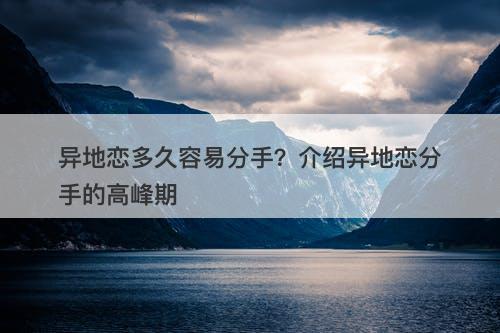 异地恋多久容易分手？介绍异地恋分手的高峰期