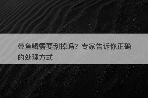 带鱼鳞需要刮掉吗？专家告诉你正确的处理方式