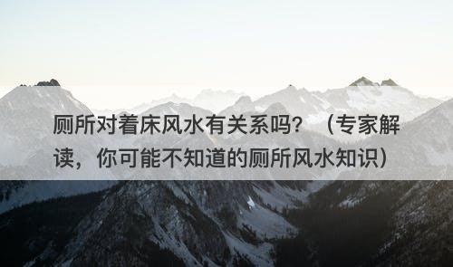 厕所对着床风水有关系吗？（专家解读，你可能不知道的厕所风水知识）
