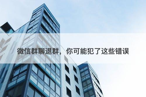 微信群聊退群，你可能犯了这些错误