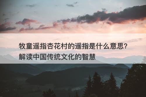 牧童遥指杏花村的遥指是什么意思？解读中国传统文化的智慧