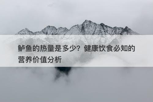 鲈鱼的热量是多少？健康饮食必知的营养价值分析