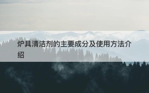 炉具清洁剂的主要成分及使用方法介绍