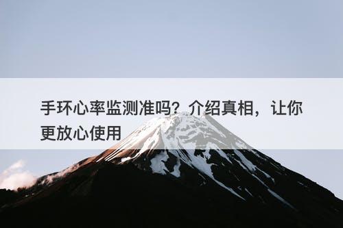 手环心率监测准吗？介绍真相，让你更放心使用