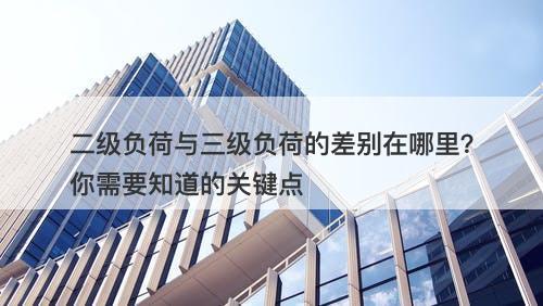 二级负荷与三级负荷的差别在哪里？你需要知道的关键点