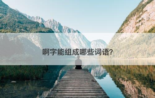 啊字能组成哪些词语？