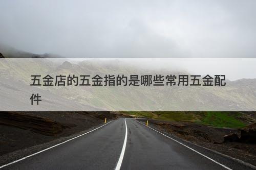 五金店的五金指的是哪些常用五金配件
