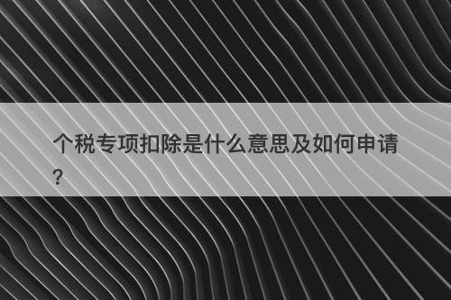 个税专项扣除是什么意思及如何申请？