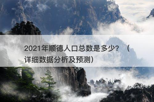 2021年顺德人口总数是多少？（详细数据分析及预测）