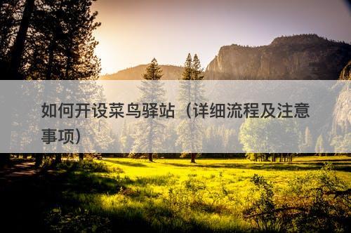 如何开设菜鸟驿站（详细流程及注意事项）
