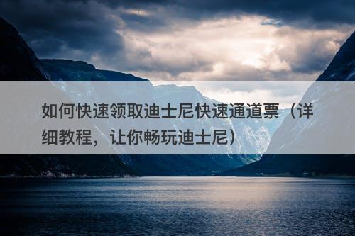 如何快速领取迪士尼快速通道票（详细教程，让你畅玩迪士尼）