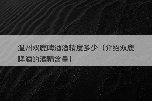 温州双鹿啤酒酒精度多少（介绍双鹿啤酒的酒精含量）