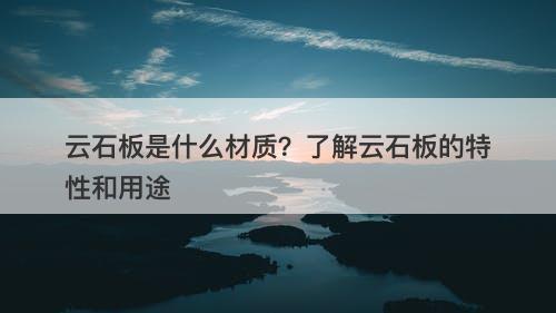 云石板是什么材质？了解云石板的特性和用途