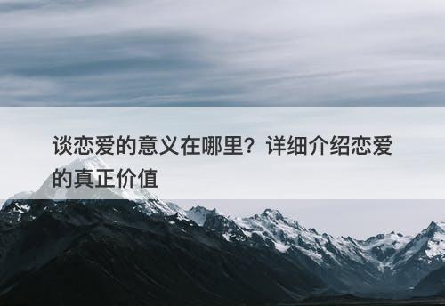 谈恋爱的意义在哪里？详细介绍恋爱的真正价值