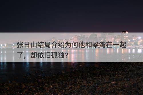 张日山结局介绍为何他和梁湾在一起了，却依旧孤独？