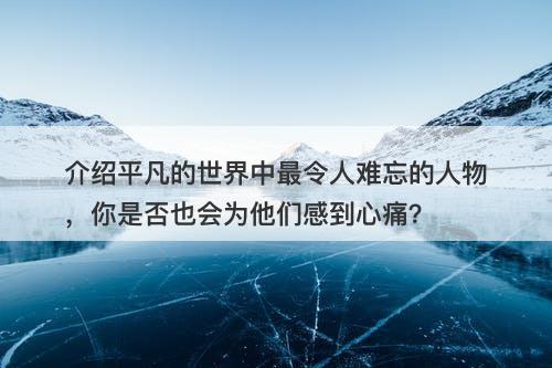 介绍平凡的世界中最令人难忘的人物，你是否也会为他们感到心痛？
