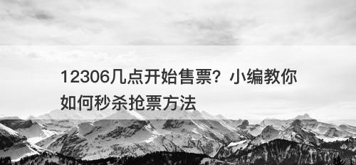 12306几点开始售票？小编教你如何秒杀抢票方法