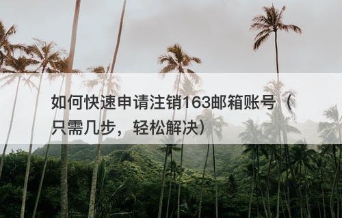 如何快速申请注销163邮箱账号（只需几步，轻松解决）