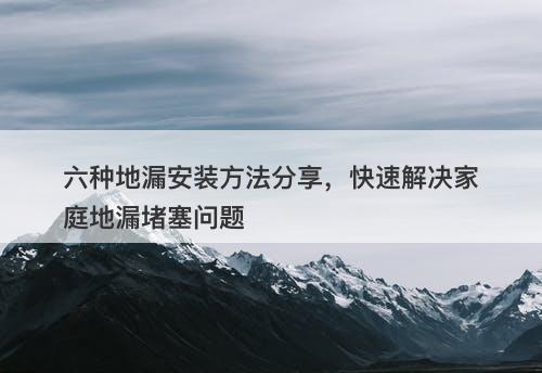 六种地漏安装方法分享，快速解决家庭地漏堵塞问题