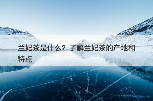 兰妃茶是什么？了解兰妃茶的产地和特点