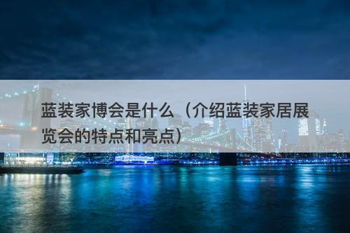 蓝装家博会是什么（介绍蓝装家居展览会的特点和亮点）