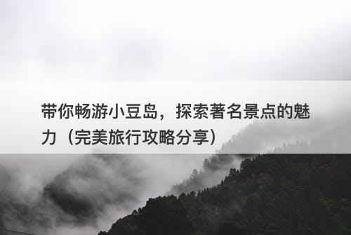 带你畅游小豆岛，探索著名景点的魅力（完美旅行攻略分享）