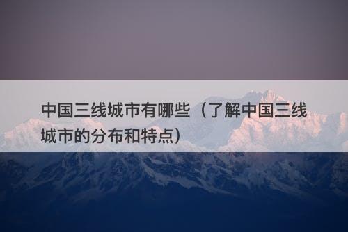 中国三线城市有哪些（了解中国三线城市的分布和特点）
