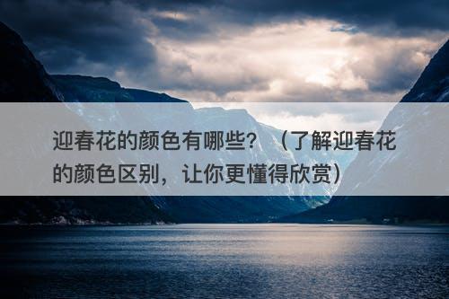 迎春花的颜色有哪些？（了解迎春花的颜色区别，让你更懂得欣赏）