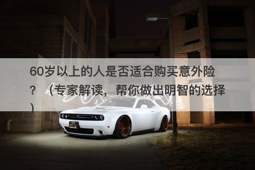 60岁以上的人是否适合购买意外险？（专家解读，帮你做出明智的选择）