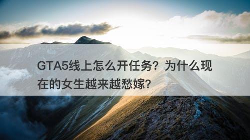 GTA5线上怎么开任务？为什么现在的女生越来越愁嫁？