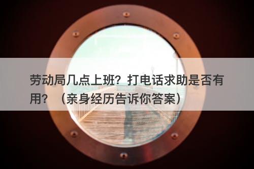 劳动局几点上班？打电话求助是否有用？（亲身经历告诉你答案）