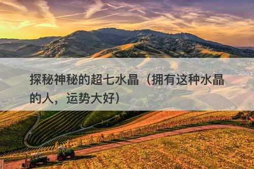 探秘神秘的超七水晶（拥有这种水晶的人，运势大好）