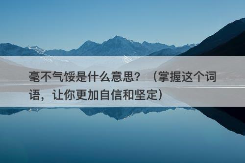 毫不气馁是什么意思？（掌握这个词语，让你更加自信和坚定）
