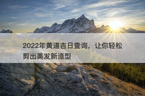 2022年黄道吉日查询，让你轻松剪出美发新造型