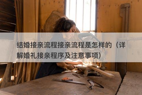 结婚接亲流程接亲流程是怎样的（详解婚礼接亲程序及注意事项）