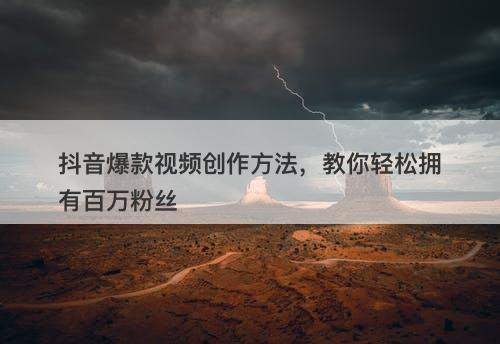 抖音爆款视频创作方法，教你轻松拥有百万粉丝