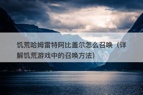 饥荒哈姆雷特阿比盖尔怎么召唤（详解饥荒游戏中的召唤方法）