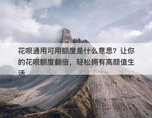 花呗通用可用额度是什么意思？让你的花呗额度翻倍，轻松拥有高颜值生活