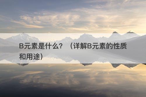 B元素是什么？（详解B元素的性质和用途）