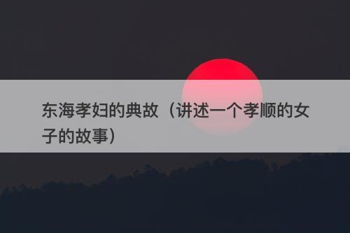 东海孝妇的典故（讲述一个孝顺的女子的故事）