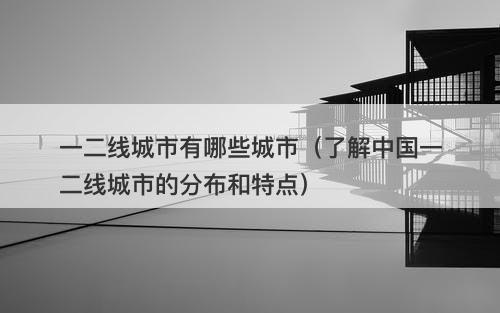 一二线城市有哪些城市（了解中国一二线城市的分布和特点）