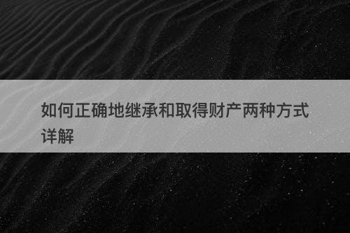如何正确地继承和取得财产两种方式详解