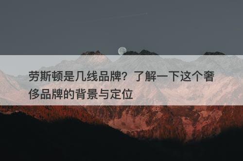 劳斯顿是几线品牌？了解一下这个奢侈品牌的背景与定位